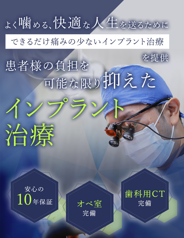 患者様の負担を可能な限り抑えたインプラント治療 よく噛める、快適な人生を送るためにできるだけ痛みの少ないインプラント治療を提供 安心の10年保証/オペ室完備/歯科用CT完備