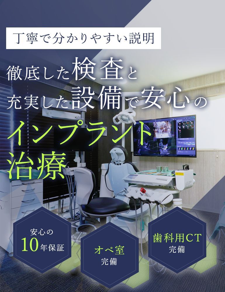 丁寧で分かりやすい説明徹底した検査と正確な診断で安心のインプラント治療 安心の10年保証/オペ室完備/歯科用CT完備